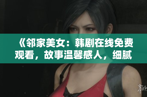 《邻家美女：韩剧在线免费观看，故事温馨感人，细腻描绘青春爱情》