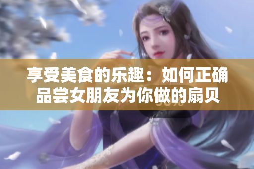 享受美食的乐趣：如何正确品尝女朋友为你做的扇贝