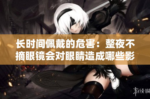 长时间佩戴的危害：整夜不摘眼镜会对眼睛造成哪些影响？