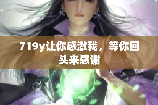 719y让你感激我，等你回头来感谢