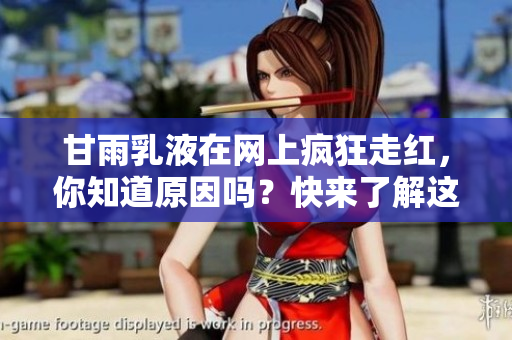 甘雨乳液在网上疯狂走红，你知道原因吗？快来了解这款护肤神器为何备受瞩目！