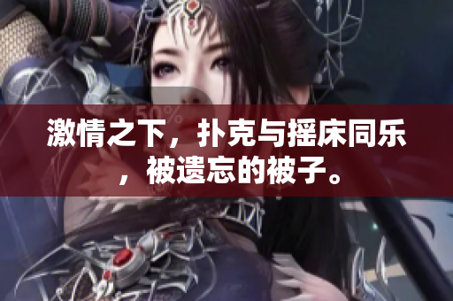 激情之下，扑克与摇床同乐，被遗忘的被子。