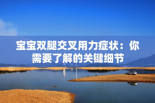 宝宝双腿交叉用力症状：你需要了解的关键细节