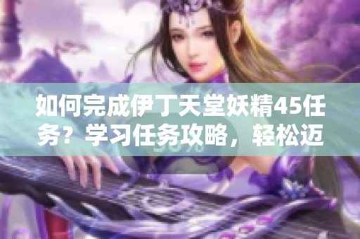 如何完成伊丁天堂妖精45任务？学习任务攻略，轻松迈过挑战！