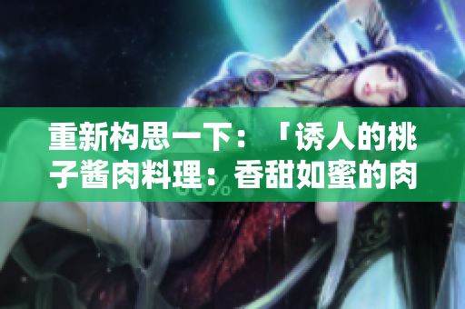 重新构思一下：「诱人的桃子酱肉料理：香甜如蜜的肉桃」