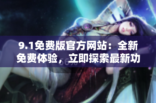 9.1免费版官方网站：全新免费体验，立即探索最新功能
