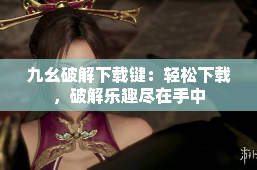 九幺破解下载键：轻松下载，破解乐趣尽在手中