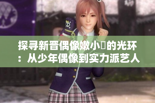 探寻新晋偶像嫩小槡的光环：从少年偶像到实力派艺人的蜕变之路