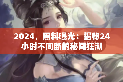 2024，黑料曝光：揭秘24小时不间断的秘闻狂潮