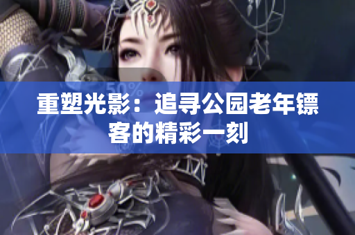 重塑光影：追寻公园老年镖客的精彩一刻