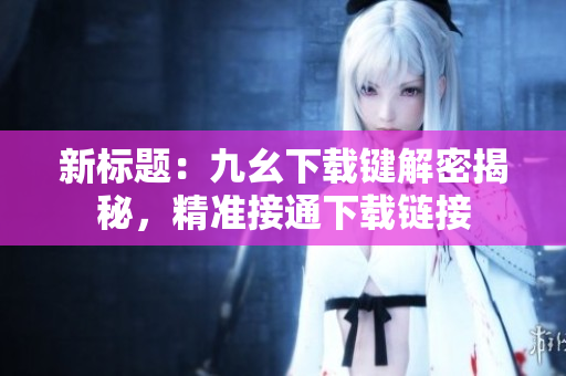 新标题：九幺下载键解密揭秘，精准接通下载链接