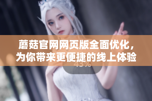 蘑菇官网网页版全面优化，为你带来更便捷的线上体验