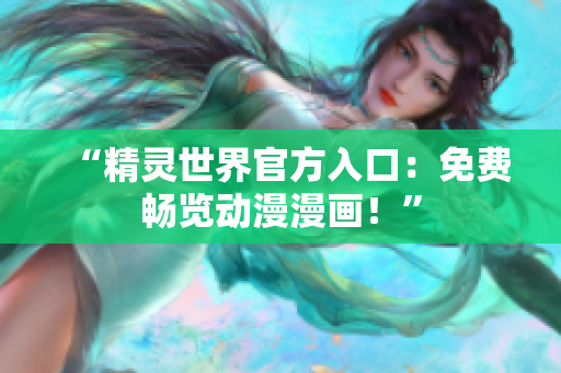 “精灵世界官方入口：免费畅览动漫漫画！”
