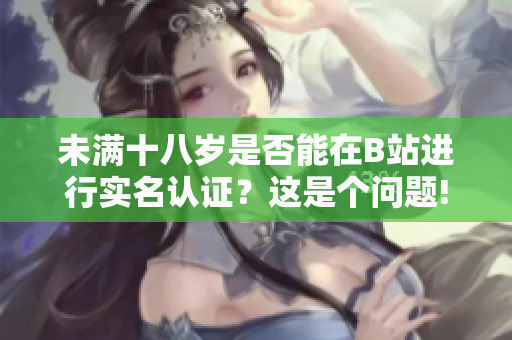 未满十八岁是否能在B站进行实名认证？这是个问题!