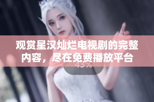 观赏星汉灿烂电视剧的完整内容，尽在免费播放平台