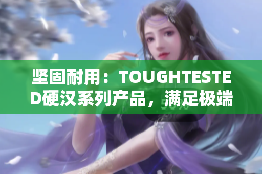 坚固耐用：TOUGHTESTED硬汉系列产品，满足极端环境需求的最佳选择