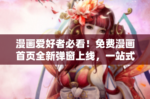 漫画爱好者必看！免费漫画首页全新弹窗上线，一站式畅读最新热门漫画作品