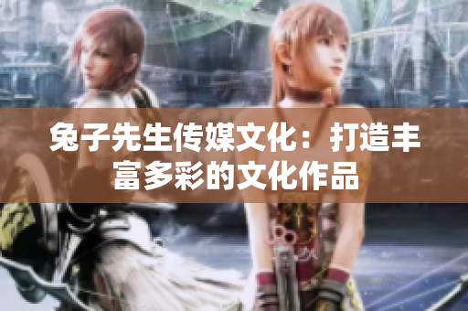 兔子先生传媒文化：打造丰富多彩的文化作品