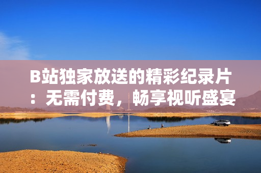 B站独家放送的精彩纪录片：无需付费，畅享视听盛宴！