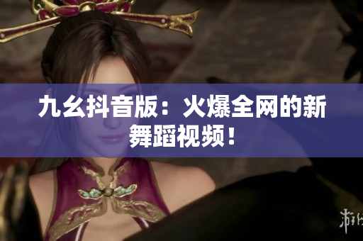 九幺抖音版：火爆全网的新舞蹈视频！