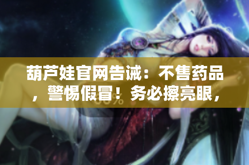 葫芦娃官网告诫：不售药品，警惕假冒！务必擦亮眼，防范假货，保障健康安全