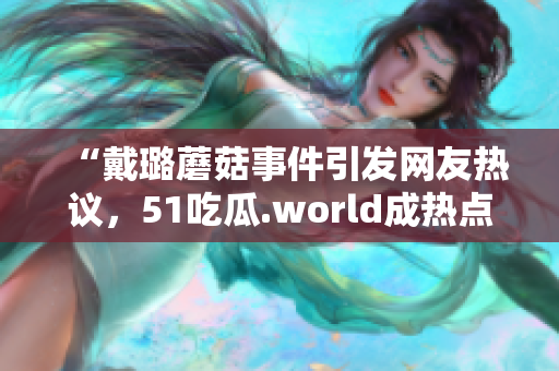“戴璐蘑菇事件引发网友热议，51吃瓜.world成热点话题”