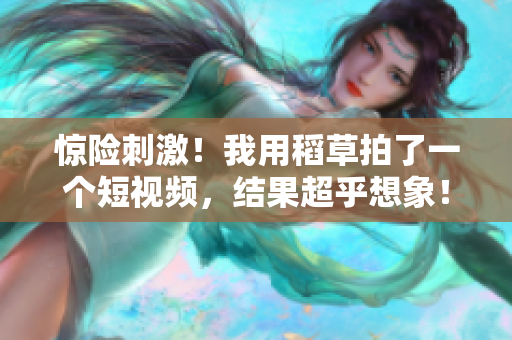 惊险刺激！我用稻草拍了一个短视频，结果超乎想象！