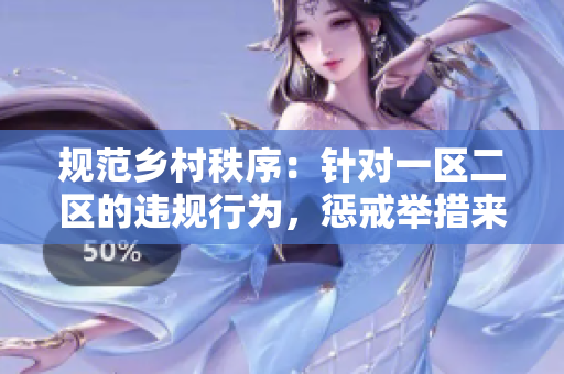 规范乡村秩序：针对一区二区的违规行为，惩戒举措来了！