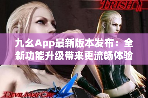 九幺App最新版本发布：全新功能升级带来更流畅体验