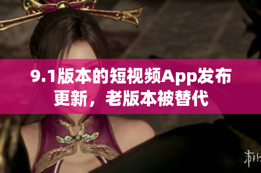 9.1版本的短视频App发布更新，老版本被替代