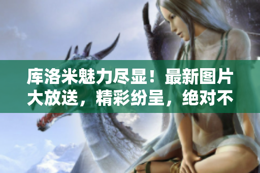 库洛米魅力尽显！最新图片大放送，精彩纷呈，绝对不能错过