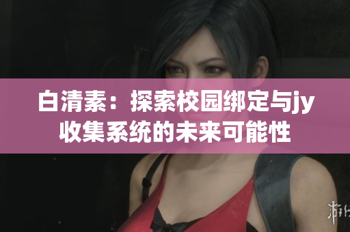 白清素：探索校园绑定与jy收集系统的未来可能性