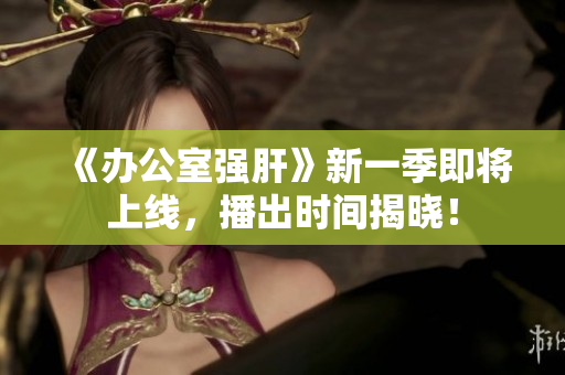 《办公室强肝》新一季即将上线，播出时间揭晓！