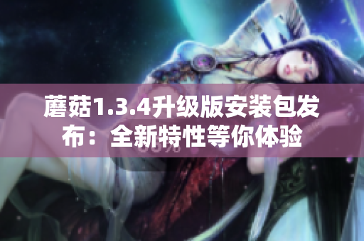 蘑菇1.3.4升级版安装包发布：全新特性等你体验