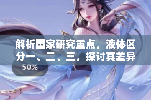 解析国家研究重点，液体区分一、二、三，探讨其差异