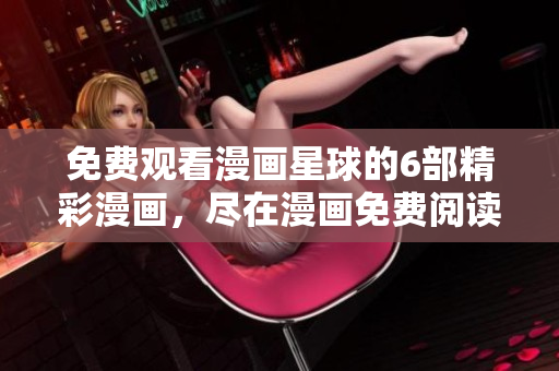 免费观看漫画星球的6部精彩漫画，尽在漫画免费阅读平台