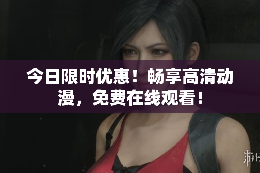 今日限时优惠！畅享高清动漫，免费在线观看！