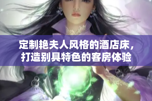 定制艳夫人风格的酒店床，打造别具特色的客房体验