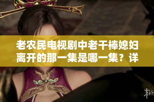 老农民电视剧中老干棒媳妇离开的那一集是哪一集？详细解析剧情与影响