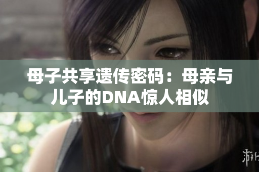 母子共享遗传密码：母亲与儿子的DNA惊人相似