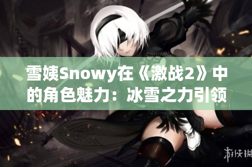 雪姨Snowy在《激战2》中的角色魅力：冰雪之力引领你冒险