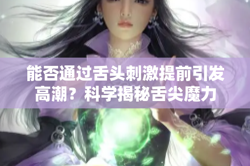 能否通过舌头刺激提前引发高潮？科学揭秘舌尖魔力