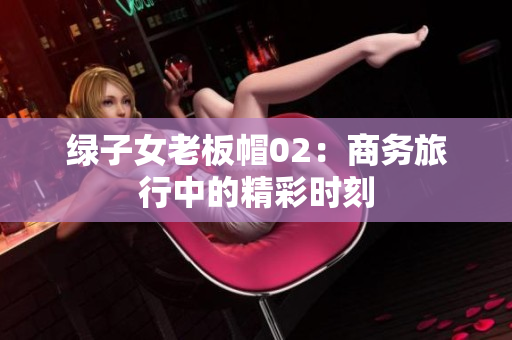 绿子女老板帽02：商务旅行中的精彩时刻