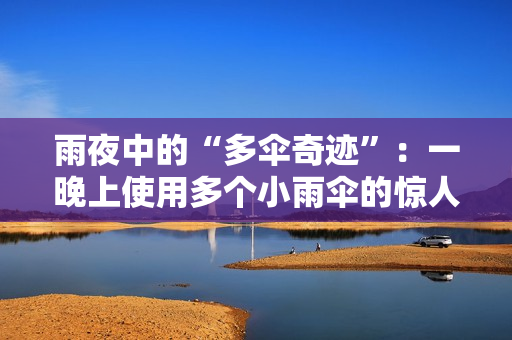 雨夜中的“多伞奇迹”：一晚上使用多个小雨伞的惊人故事