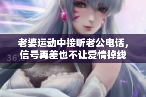 老婆运动中接听老公电话，信号再差也不让爱情掉线