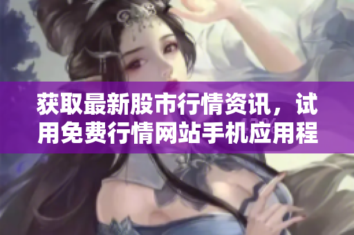 获取最新股市行情资讯，试用免费行情网站手机应用程序
