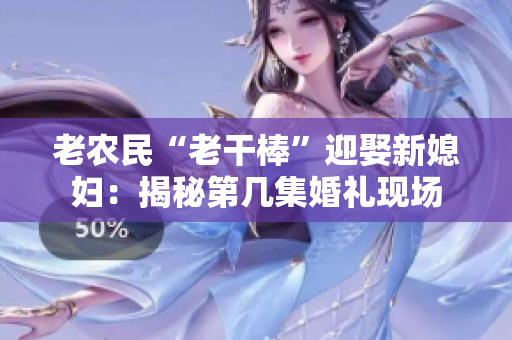 老农民“老干棒”迎娶新媳妇：揭秘第几集婚礼现场