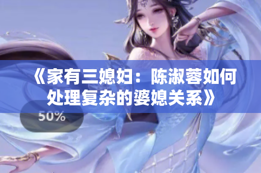 《家有三媳妇：陈淑蓉如何处理复杂的婆媳关系》