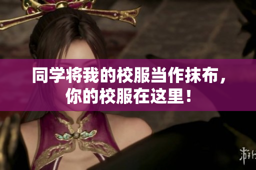 同学将我的校服当作抹布，你的校服在这里！