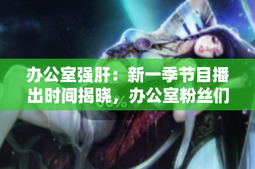 办公室强肝：新一季节目播出时间揭晓，办公室粉丝们准备好了吗？